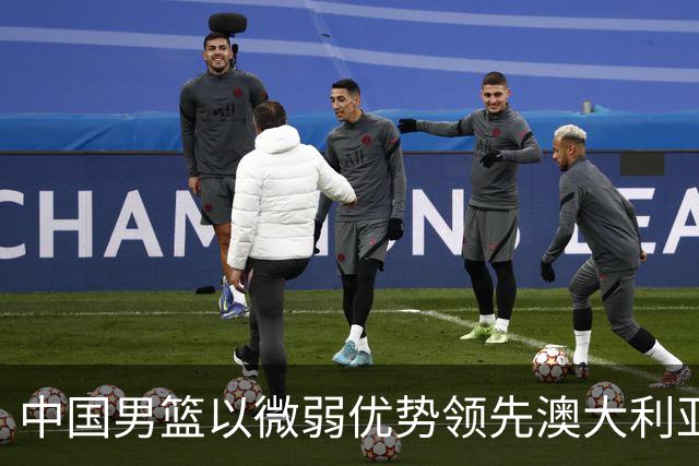 中国男篮以微弱优势领先澳大利亚，球员表现各有千秋