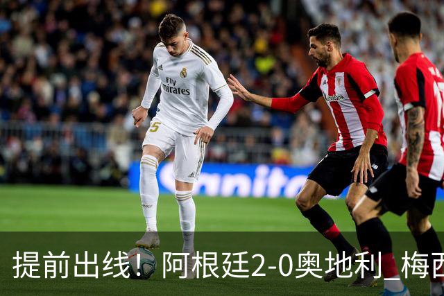 提前出线！阿根廷2-0奥地利 梅西失点+双响18球加冕世界杯射手王